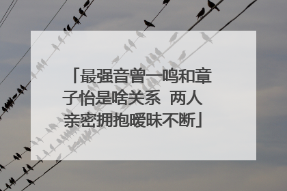 最强音曾一鸣和章子怡是啥关系 两人亲密拥抱暧昧不断