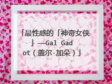 最性感的「神奇女侠」——Gal Gadot(盖尔·加朵)