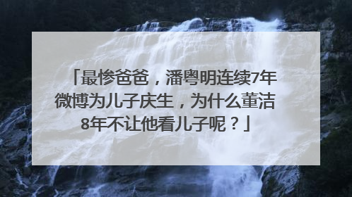 最惨爸爸,潘粤明连续7年微博为儿子庆生,为什么董洁8年不让他看儿子呢?