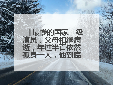 最惨的国家一级演员,父母相继病逝,年过半百依然孤身一人,他到底是谁?