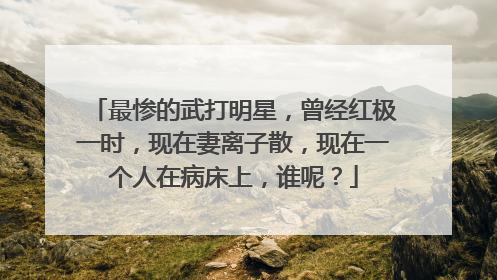 最惨的武打明星,曾经红极一时,现在妻离子散,现在一个人在病床上,谁呢?