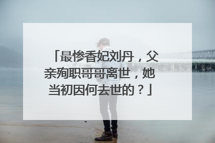 最惨香妃刘丹，父亲殉职哥哥离世，她当初因何去世的？