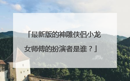 最新版的神雕侠侣小龙女师傅的扮演者是谁?