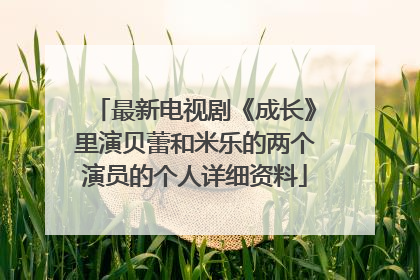 最新电视剧《成长》里演贝蕾和米乐的两个演员的个人详细资料