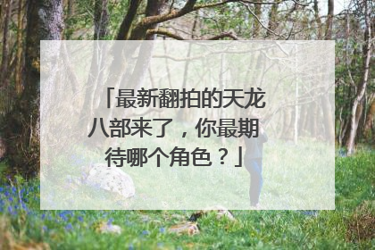 最新翻拍的天龙八部来了,你最期待哪个角色?