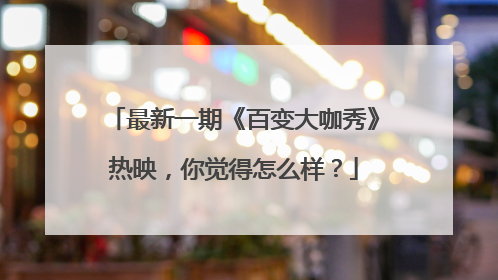 最新一期《百变大咖秀》热映,你觉得怎么样?