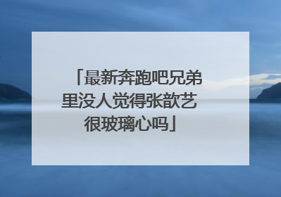 最新奔跑吧兄弟里没人觉得张歆艺很玻璃心吗
