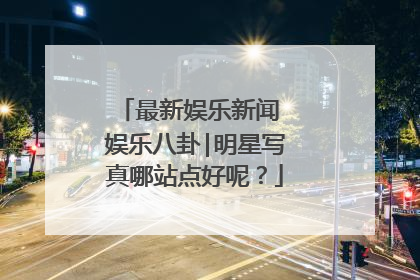 最新娱乐新闻 娱乐八卦|明星写真哪站点好呢?