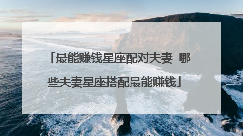 最能赚钱星座配对夫妻 哪些夫妻星座搭配最能赚钱