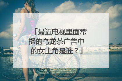 最近电视里面常播的乌龙茶广告中的女主角是谁?