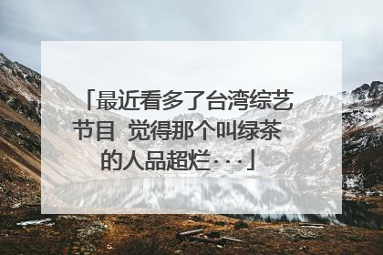 最近看多了台湾综艺节目 觉得那个叫绿茶的人品超烂···