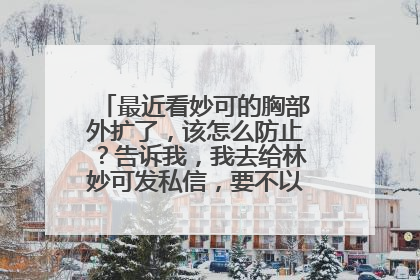 最近看妙可的胸部外扩了，该怎么防止？告诉我，我去给林妙可发私信，要不以后就不好看了