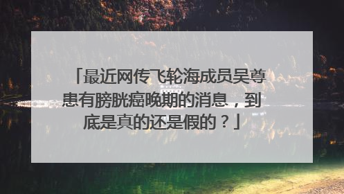 最近网传飞轮海成员吴尊患有膀胱癌晚期的消息，到底是真的还是假的？
