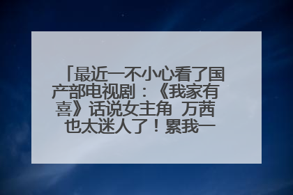 最近一不小心看了国产部电视剧：《我家有喜》话说女主角 万茜 也太迷人了！累我一宿看完28级！