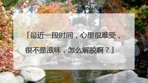 最近一段时间，心里很难受，很不是滋味，怎么解脱啊？
