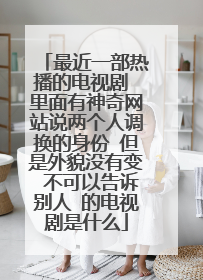 最近一部热播的电视剧 里面有神奇网站说两个人调换的身份 但是外貌没有变 不可以告诉别人 的电视剧是什么