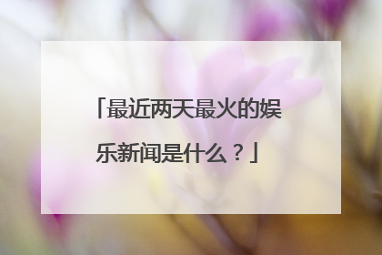 最近两天最火的娱乐新闻是什么?