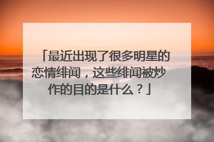 最近出现了很多明星的恋情绯闻，这些绯闻被炒作的目的是什么？