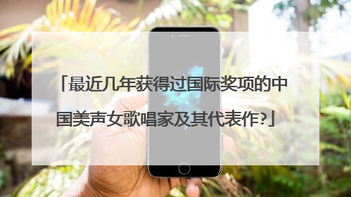 最近几年获得过国际奖项的中国美声女歌唱家及其代表作?