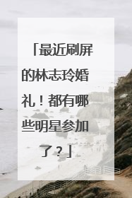 最近刷屏的林志玲婚礼!都有哪些明星参加了?