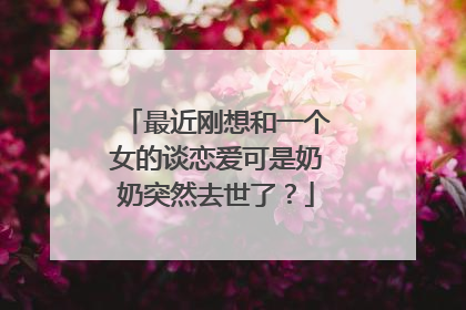 最近刚想和一个女的谈恋爱可是奶奶突然去世了？