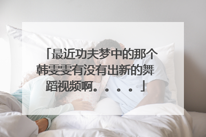 最近功夫梦中的那个韩雯雯有没有出新的舞蹈视频啊。。。。