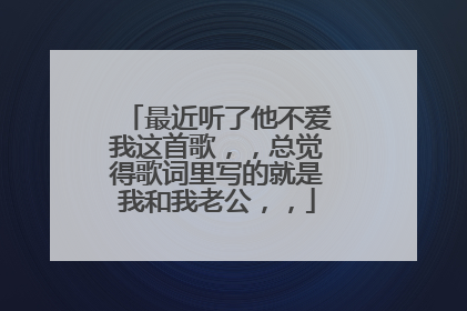 最近听了他不爱我这首歌,,总觉得歌词里写的就是我和我老公,,