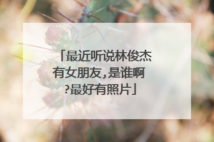 最近听说林俊杰有女朋友,是谁啊?最好有照片