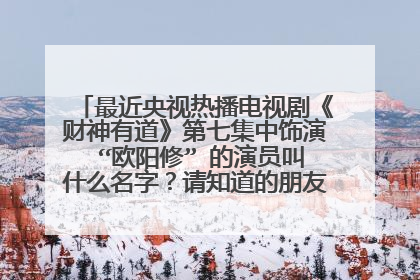 最近央视热播电视剧《财神有道》第七集中饰演 “欧阳修” 的演员叫什么名字？请知道的朋友帮帮忙，谢谢！