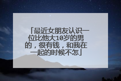 最近女朋友认识一位比他大10岁的男的,很有钱,和我在一起的时候不怎