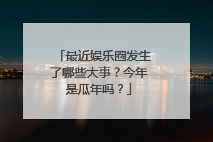 最近娱乐圈发生了哪些大事？今年是瓜年吗？