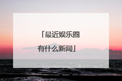 最近娱乐圈有什么新闻