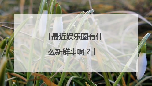 最近娱乐圈有什么新鲜事啊？