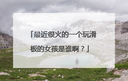 最近很火的一个玩滑板的女孩是谁啊？