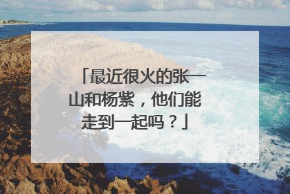 最近很火的张一山和杨紫，他们能走到一起吗？