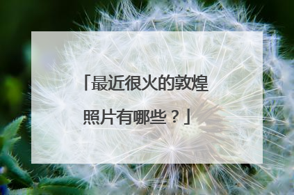 最近很火的敦煌照片有哪些？
