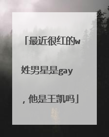 最近很红的w姓男星是gay，他是王凯吗