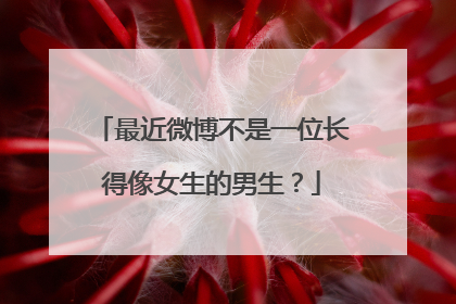 最近微博不是一位长得像女生的男生？