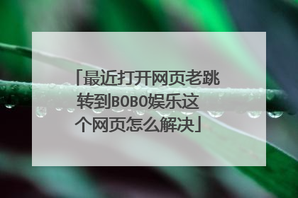 最近打开网页老跳转到BOBO娱乐这个网页怎么解决