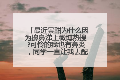 最近景甜为什么因为擤鼻涕上微博热搜?可怜的我也有鼻炎，同学一直让我去配泰斗的鼻炎方……