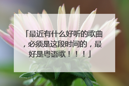 最近有什么好听的歌曲，必须是这段时间的，最好是粤语歌！！！