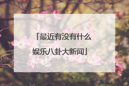 最近有没有什么娱乐八卦大新闻