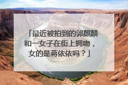 最近被拍到的郭麒麟和一女子在街上拥吻,女的是蒋依依吗?