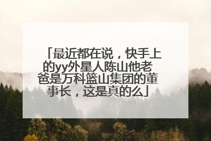 最近都在说，快手上的yy外星人陈山他老爸是万科篮山集团的董事长，这是真的么