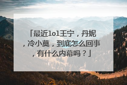 最近lol王宁,丹妮,冷小莫,到底怎么回事,有什么内幕吗?