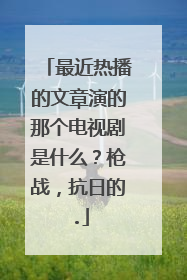 最近热播的文章演的那个电视剧是什么？枪战，抗日的.