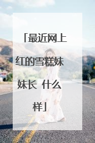 最近网上红的雪糕妹妹长 什么样