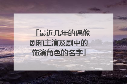最近几年的偶像剧和主演及剧中的饰演角色的名字