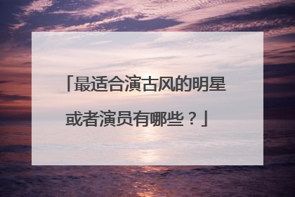 最适合演古风的明星或者演员有哪些？