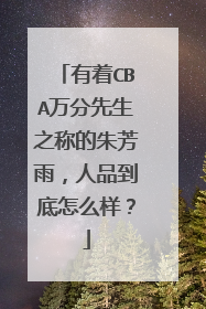 有着CBA万分先生之称的朱芳雨,人品到底怎么样?